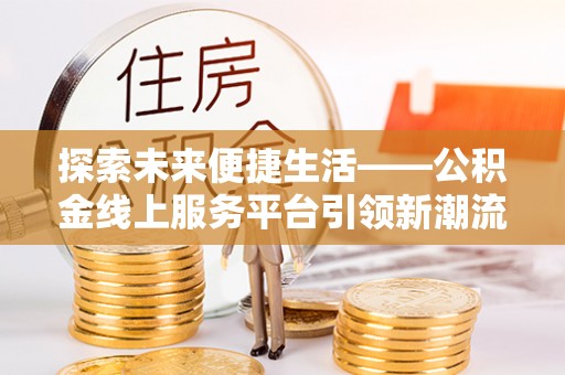 周村探索未来便捷生活——公积金线上服务平台引领新潮流