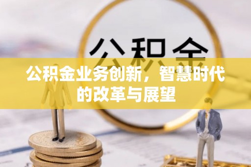 周村公积金业务创新，智慧时代的改革与展望
