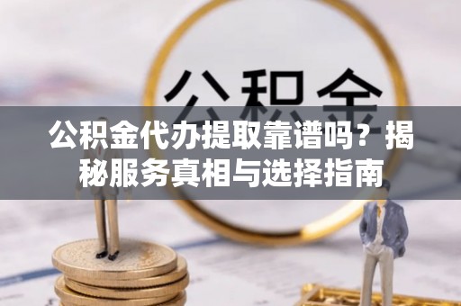 水里公积金代办提取靠谱吗？揭秘服务真相与选择指南