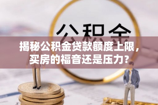 水里揭秘公积金贷款额度上限，买房的福音还是压力？