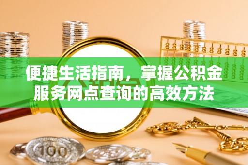 海陵便捷生活指南，掌握公积金服务网点查询的高效方法