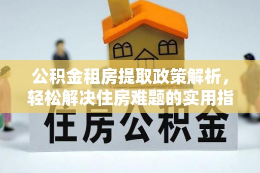 肥西公积金租房提取政策解析，轻松解决住房难题的实用指南