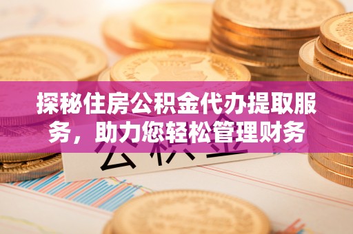 肥西探秘住房公积金代办提取服务，助力您轻松管理财务