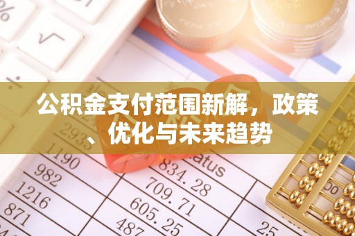 肥西公积金支付范围新解，政策、优化与未来趋势