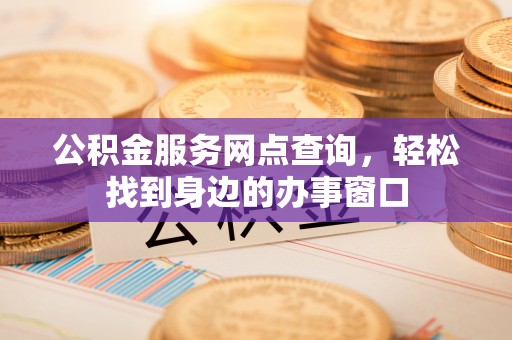 阳江公积金服务网点查询，轻松找到身边的办事窗口