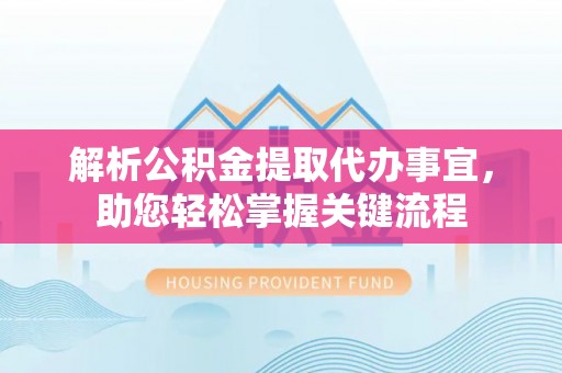咨询解析公积金提取代办事宜，助您轻松掌握关键流程
