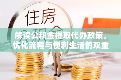 咨询解读公积金提取代办政策，优化流程与便利生活的双重保障
